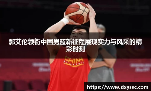 郭艾伦领衔中国男篮新征程展现实力与风采的精彩时刻