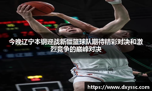 今晚辽宁本钢迎战新疆篮球队期待精彩对决和激烈竞争的巅峰对决