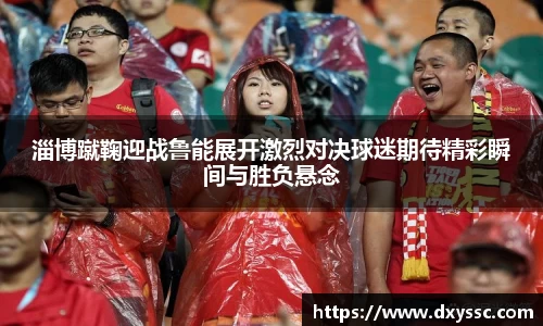 淄博蹴鞠迎战鲁能展开激烈对决球迷期待精彩瞬间与胜负悬念